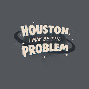 Houston I May Be The Problem Houston I May Be The Problem