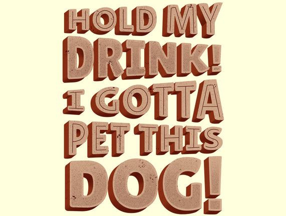 Hold My Drink I Gotta Pet This Dog