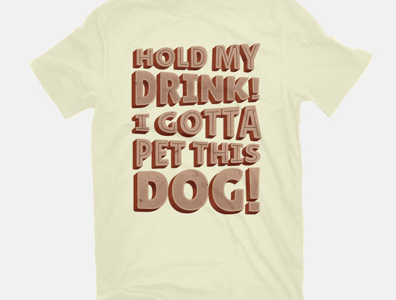 Hold My Drink I Gotta Pet This Dog