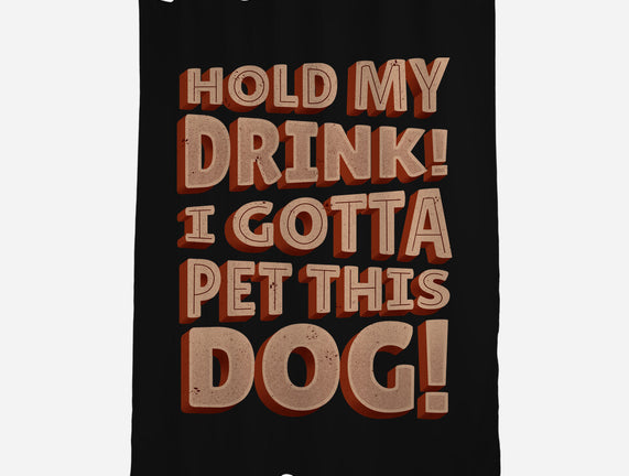 Hold My Drink I Gotta Pet This Dog