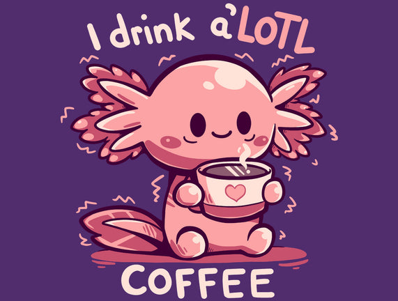 I Drink Alotl Coffee