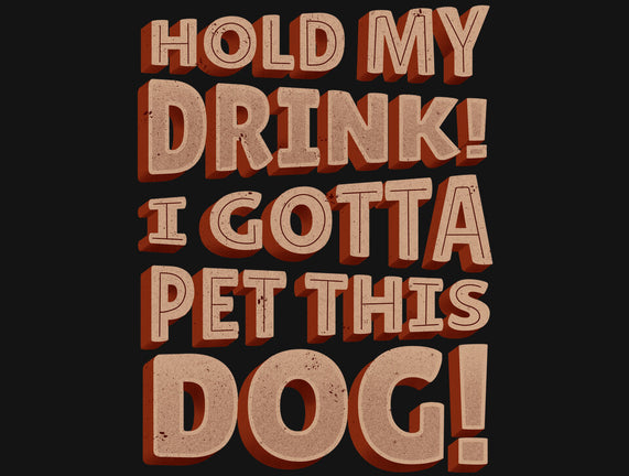 Hold My Drink I Gotta Pet This Dog