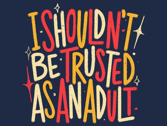 I Shouldn't Be Trusted As An Adult