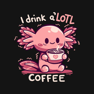 I Drink Alotl Coffee