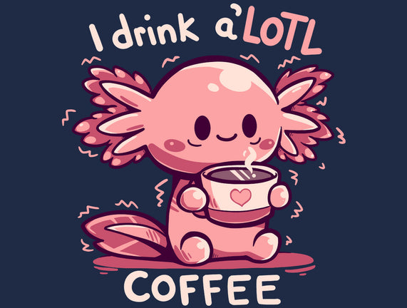 I Drink Alotl Coffee